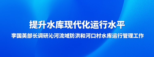 ?提升水库现代化运行水平，李国英部长调研沁河流域防洪和河口村水库运行治理事情